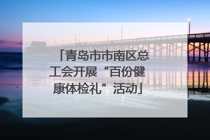 青岛市市南区总工会开展“百份健康体检礼”活动