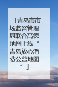青岛市市场监督管理局联合高德地图上线“青岛放心消费公益地图”