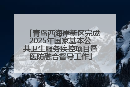 青岛西海岸新区完成2025年国家基本公共卫生服务疾控项目暨医防融合督导工作