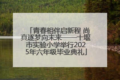 青春相伴启新程 尚真逐梦向未来——十堰市实验小学举行2025年六年级毕业典礼
