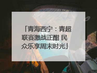 青海西宁：青超联赛激战正酣 民众乐享周末时光