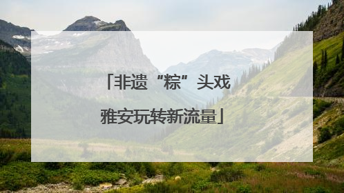 非遗“粽”头戏 雅安玩转新流量
