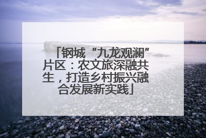钢城“九龙观澜”片区：农文旅深融共生，打造乡村振兴融合发展新实践