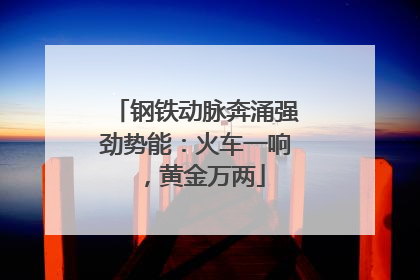 钢铁动脉奔涌强劲势能：火车一响，黄金万两