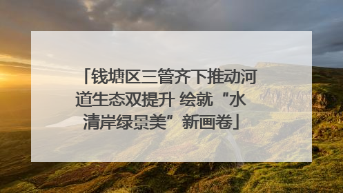 钱塘区三管齐下推动河道生态双提升 绘就“水清岸绿景美”新画卷