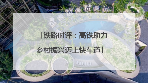铁路时评：高铁助力乡村振兴迈上快车道