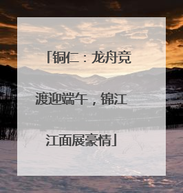 铜仁：龙舟竞渡迎端午，锦江江面展豪情