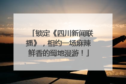 锁定《四川新闻联播》，相约一场麻辣鲜香的蜀地漫游！