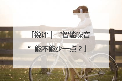 锐评｜“智能噪音”能不能少一点？