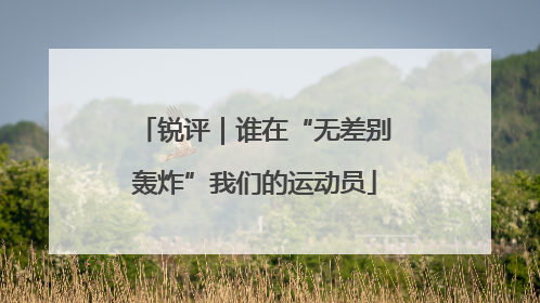 锐评｜谁在“无差别轰炸”我们的运动员