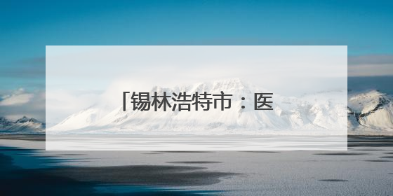 锡林浩特市：医疗赔偿起纷争 专业调解化戾气