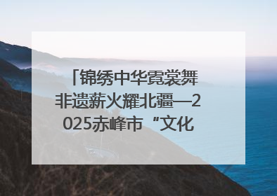 锦绣中华霓裳舞 非遗薪火耀北疆—2025赤峰市“文化和自然遗产日”非遗宣传展示活动纪实