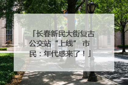 长春新民大街复古公交站“上线” 市民：年代感来了！