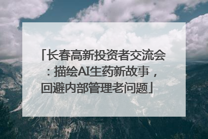 长春高新投资者交流会：描绘AI生药新故事，回避内部管理老问题