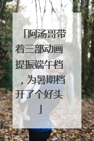 阿汤哥带着三部动画提振端午档，为暑期档开了个好头