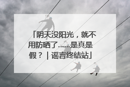阴天没阳光，就不用防晒了……是真是假？｜谣言终结站