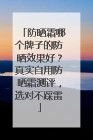 防晒霜哪个牌子的防晒效果好？真实自用防晒霜测评，选对不踩雷