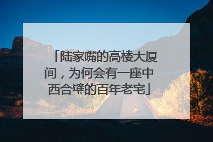 陆家嘴的高楼大厦间，为何会有一座中西合璧的百年老宅