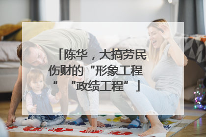 陈华，大搞劳民伤财的“形象工程”“政绩工程”