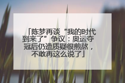 陈梦再谈“我的时代到来了”争议：奥运夺冠后仍遭质疑很煎熬，不敢再这么说了