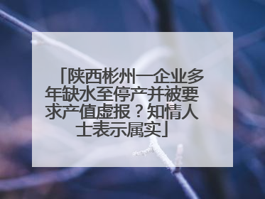 陕西彬州一企业多年缺水至停产并被要求产值虚报？知情人士表示属实