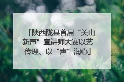 陕西陇县首届“关山新声”宣讲师大赛以艺传理、以“声”润心