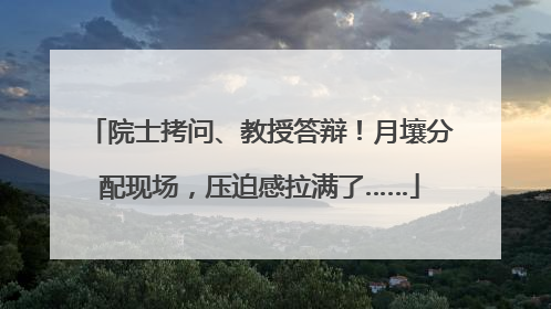 院士拷问、教授答辩！月壤分配现场，压迫感拉满了……