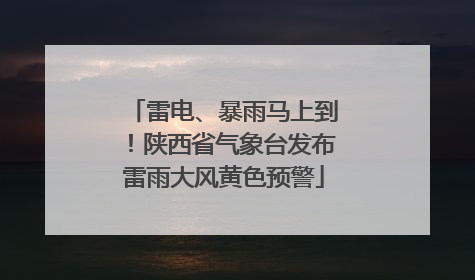 雷电、暴雨马上到！陕西省气象台发布雷雨大风黄色预警