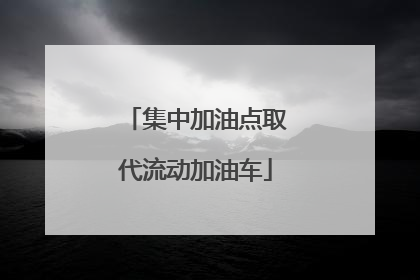 集中加油点取代流动加油车