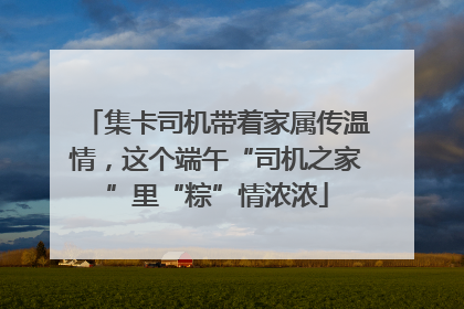 集卡司机带着家属传温情，这个端午“司机之家”里“粽”情浓浓