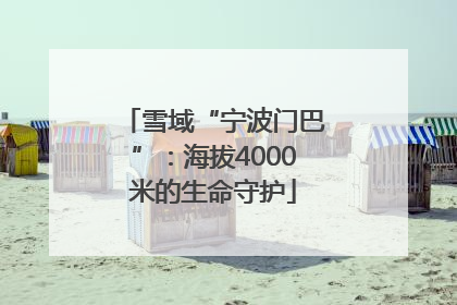 雪域“宁波门巴”：海拔4000米的生命守护