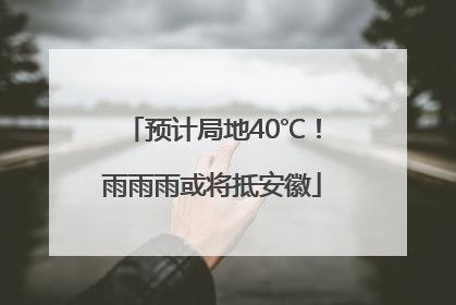 预计局地40℃！雨雨雨或将抵安徽