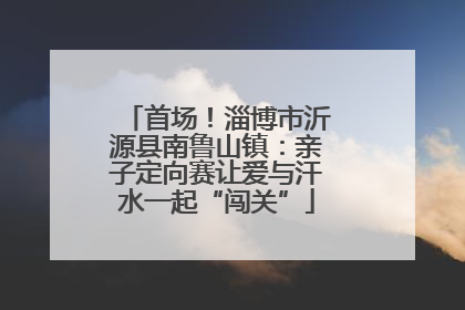 首场！淄博市沂源县南鲁山镇：亲子定向赛让爱与汗水一起“闯关”
