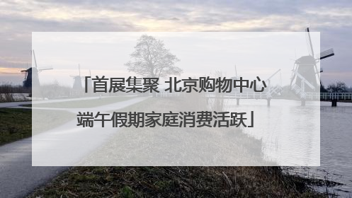 首展集聚 北京购物中心端午假期家庭消费活跃