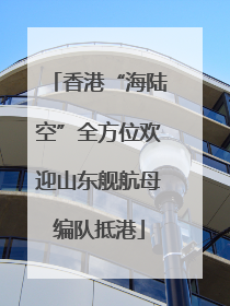 香港“海陆空”全方位欢迎山东舰航母编队抵港