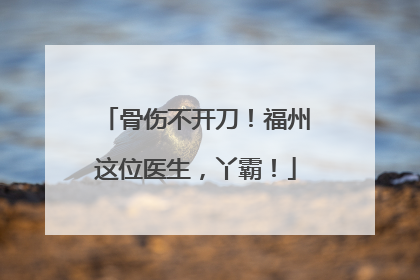 骨伤不开刀！福州这位医生，丫霸！