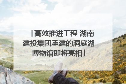 高效推进工程 湖南建投集团承建的洞庭湖博物馆即将亮相