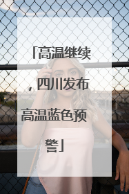 高温继续，四川发布高温蓝色预警