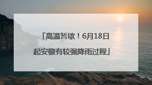 高温暂歇！6月18日起安徽有较强降雨过程