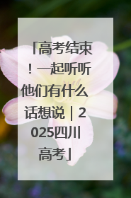 高考结束！一起听听他们有什么话想说｜2025四川高考