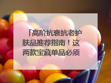 高阶抗衰抗老护肤品推荐指南！这两款宝藏单品必须纳入清单