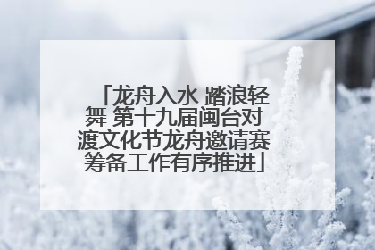龙舟入水 踏浪轻舞 第十九届闽台对渡文化节龙舟邀请赛筹备工作有序推进