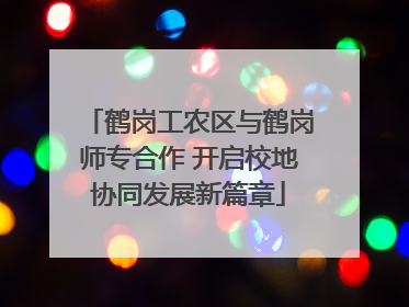 鹤岗工农区与鹤岗师专合作 开启校地协同发展新篇章