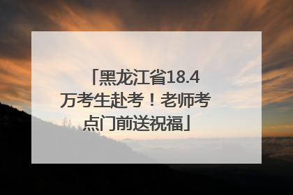 黑龙江省18.4万考生赴考！老师考点门前送祝福