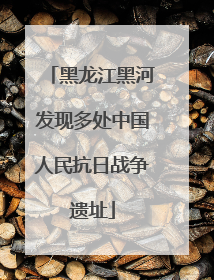 黑龙江黑河发现多处中国人民抗日战争遗址