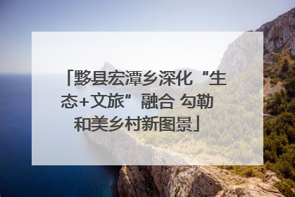 黟县宏潭乡深化“生态+文旅”融合 勾勒和美乡村新图景