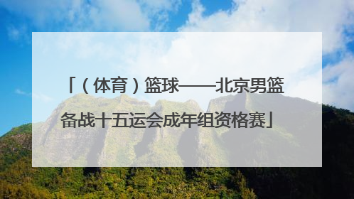 （体育）篮球——北京男篮备战十五运会成年组资格赛