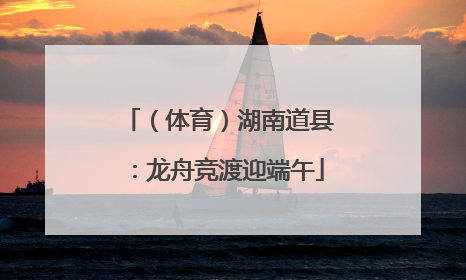 （体育）湖南道县：龙舟竞渡迎端午