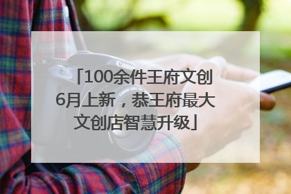 100余件王府文创6月上新，恭王府最大文创店智慧升级