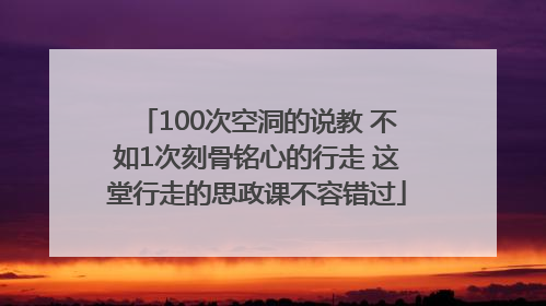 100次空洞的说教 不如1次刻骨铭心的行走 这堂行走的思政课不容错过